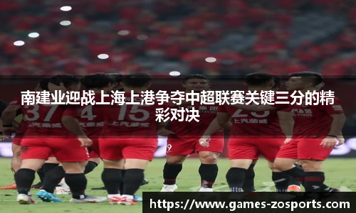 南建业迎战上海上港争夺中超联赛关键三分的精彩对决