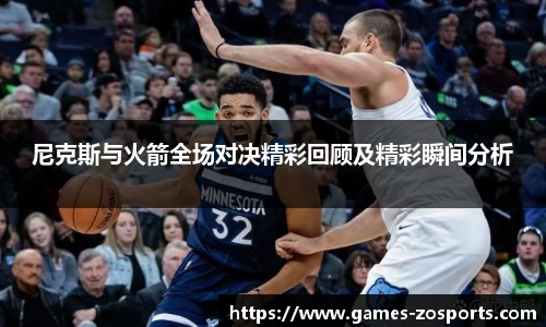 尼克斯与火箭全场对决精彩回顾及精彩瞬间分析