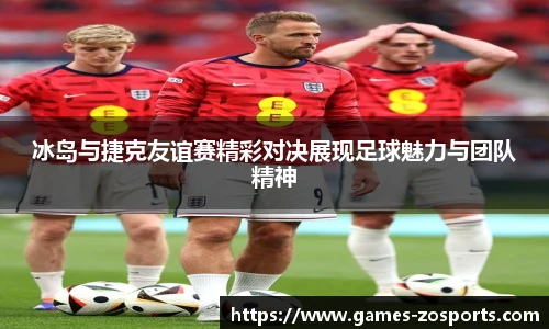 冰岛与捷克友谊赛精彩对决展现足球魅力与团队精神